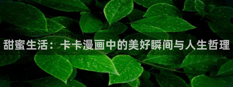 歪歪漫画真人：甜蜜生活：卡卡漫画中的美好瞬间与人生哲理
